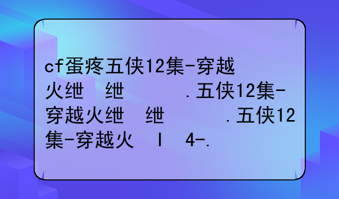 cf蛋疼五侠12集-穿越火线蛋疼五侠第二季