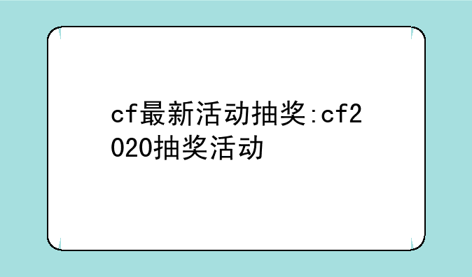 cf最新活动抽奖:cf2020抽奖活动