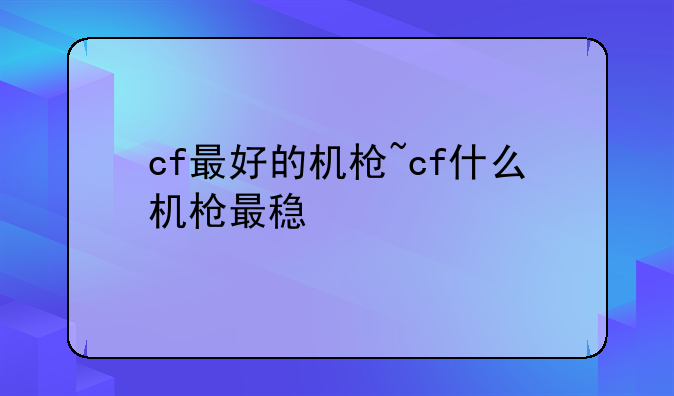 cf最好的机枪~cf什么机枪最稳