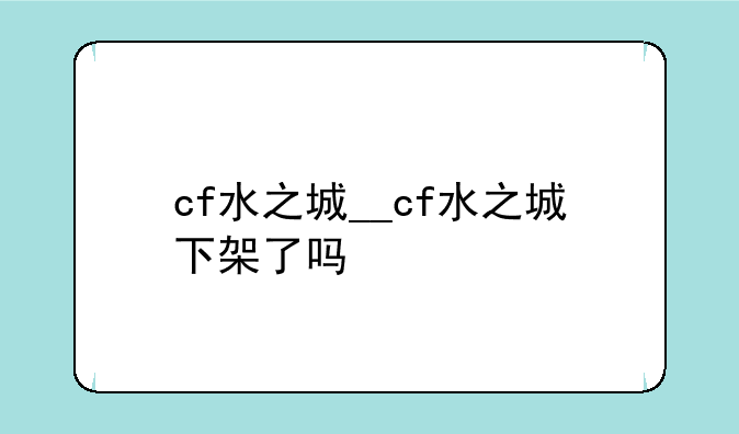cf水之城__cf水之城下架了吗