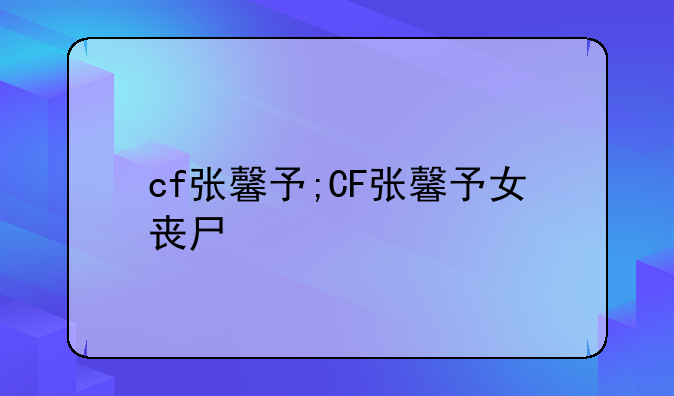 cf张馨予;CF张馨予女丧尸