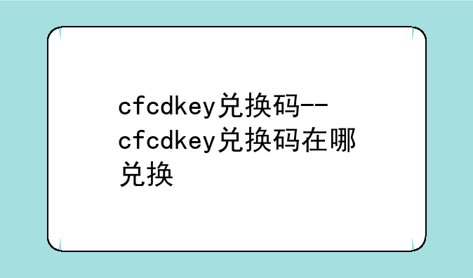 cfcdkey兑换码--cfcdkey兑换码在哪兑换