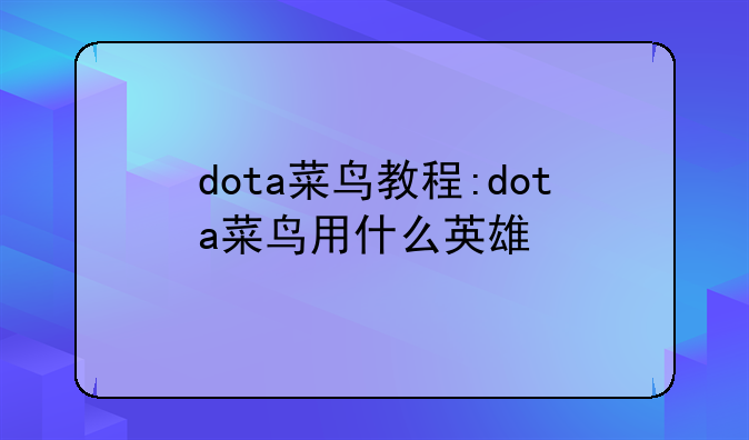 dota菜鸟教程:dota菜鸟用什么英雄