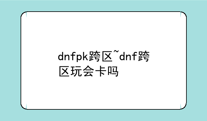 dnfpk跨区~dnf跨区玩会卡吗