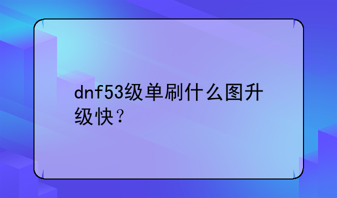dnf53级单刷什么图升级快？
