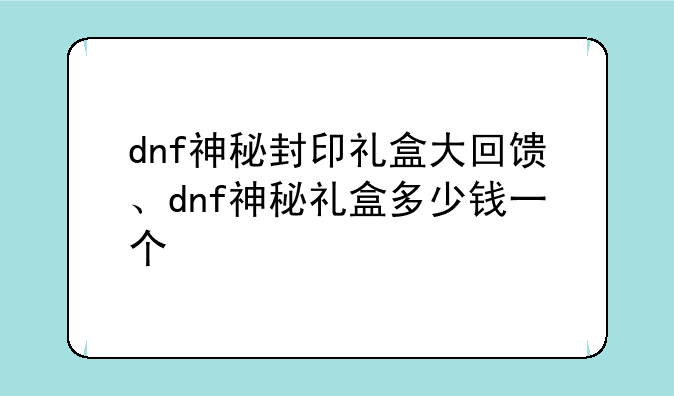 dnf神秘封印礼盒大回馈、dnf神秘礼盒多少钱一个