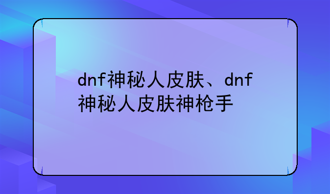 dnf神秘人皮肤、dnf神秘人皮肤神枪手