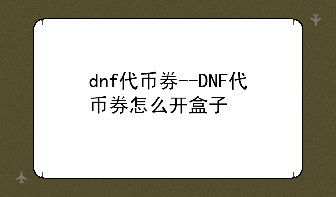 dnf代币券--DNF代币券怎么开盒子