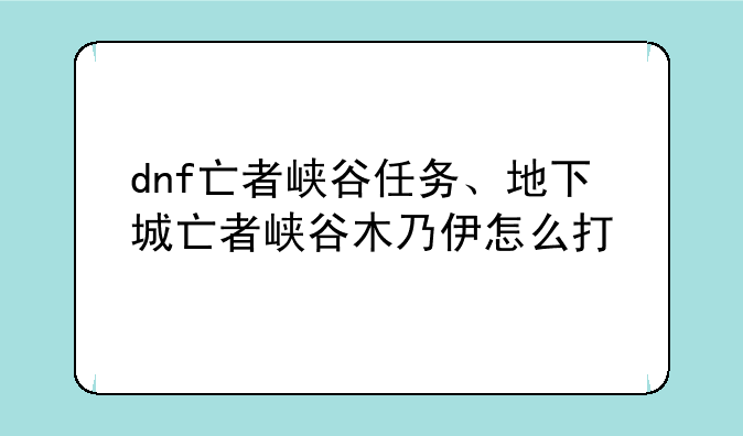 dnf亡者峡谷任务、地下城亡者峡谷木乃伊怎么打