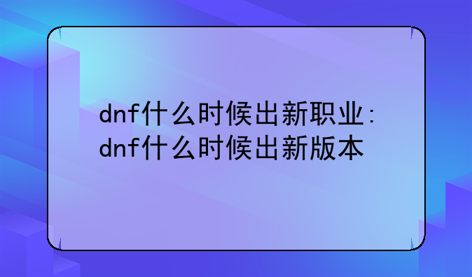 dnf什么时候出新职业:dnf什么时候出新版本