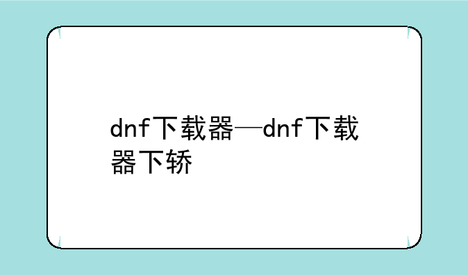 dnf下载器—dnf下载器下轿
