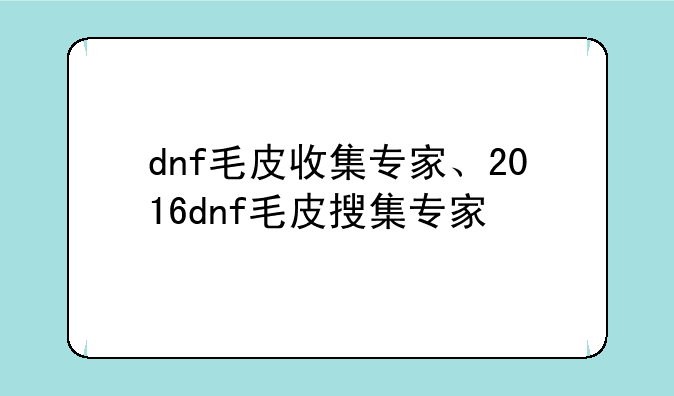 dnf毛皮收集专家、2016dnf毛皮搜集专家