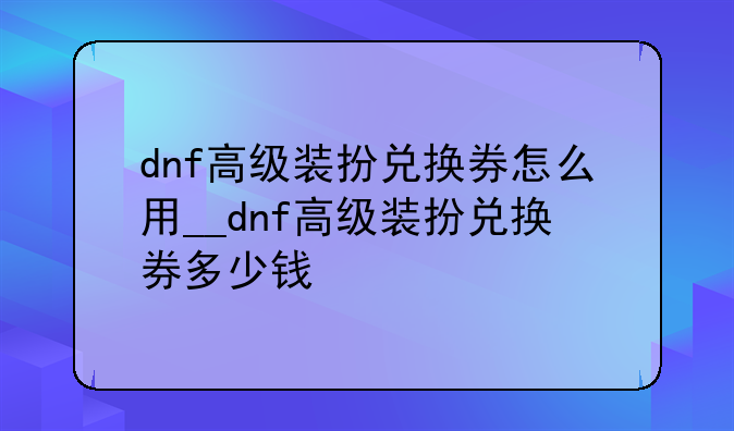 dnf高级装扮兑换券怎么用__dnf高级装扮兑换券多少钱