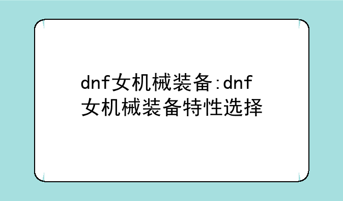 dnf女机械装备:dnf女机械装备特性选择