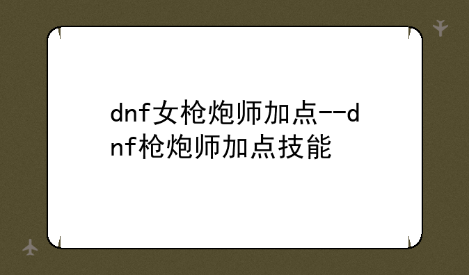 dnf女枪炮师加点--dnf枪炮师加点技能