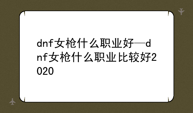 dnf女枪什么职业好—dnf女枪什么职业比较好2020