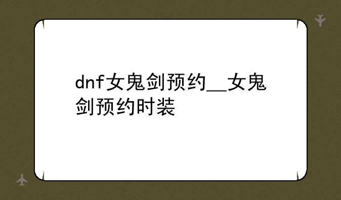 dnf女鬼剑预约__女鬼剑预约时装