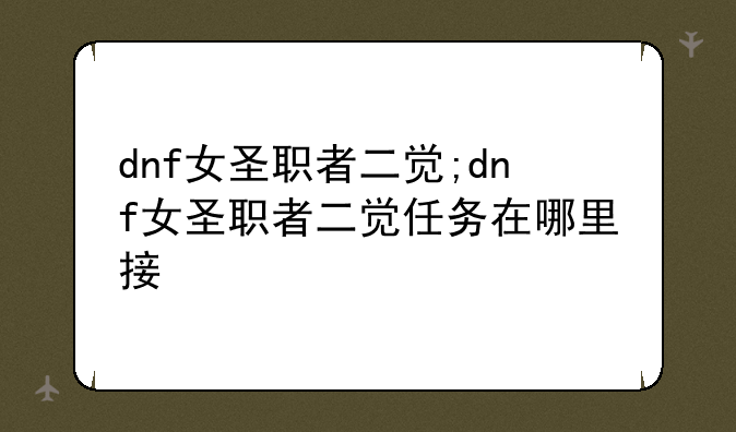 dnf女圣职者二觉;dnf女圣职者二觉任务在哪里接