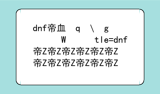 dnf帝血弑天加点~dnf帝血弑天加点2020