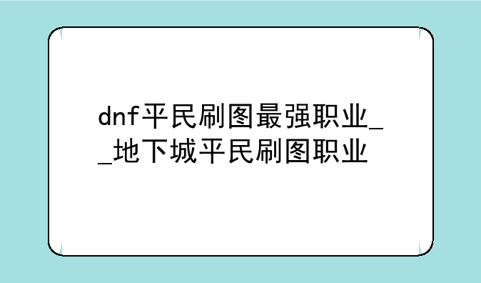dnf平民刷图最强职业__地下城平民刷图职业