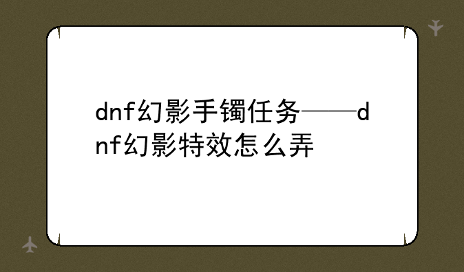 dnf幻影手镯任务——dnf幻影特效怎么弄