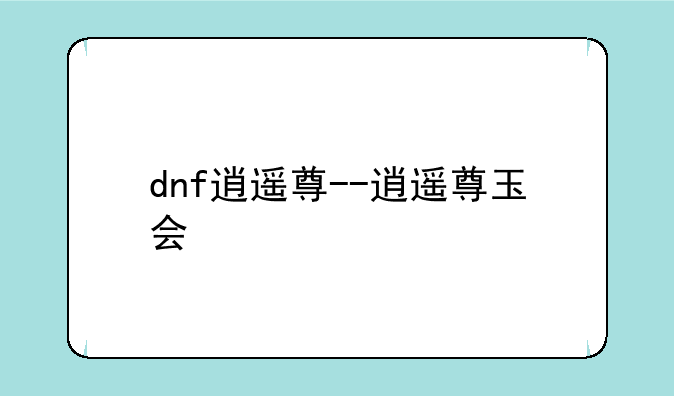dnf逍遥尊--逍遥尊玉会