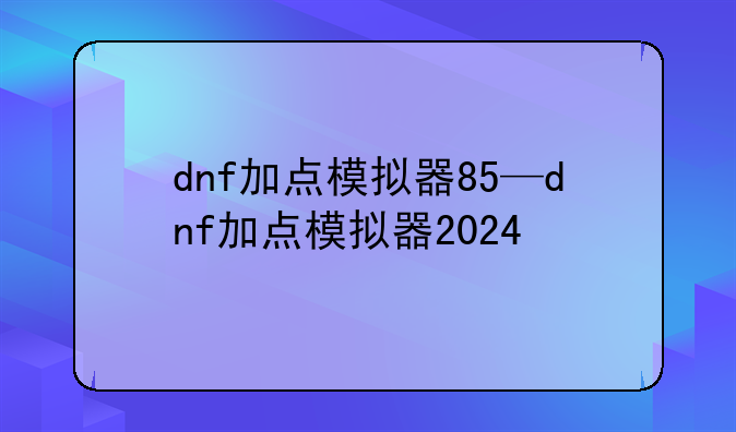 dnf加点模拟器85—dnf加点模拟器2024