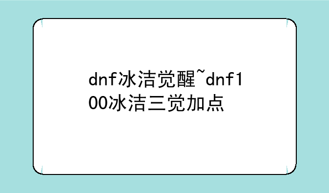 dnf冰洁觉醒~dnf100冰洁三觉加点