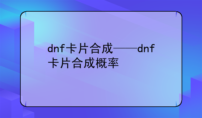 dnf卡片合成——dnf卡片合成概率