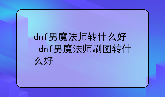 dnf男魔法师转什么好__dnf男魔法师刷图转什么好