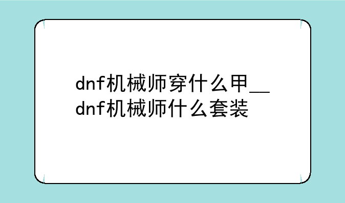 dnf机械师穿什么甲__dnf机械师什么套装