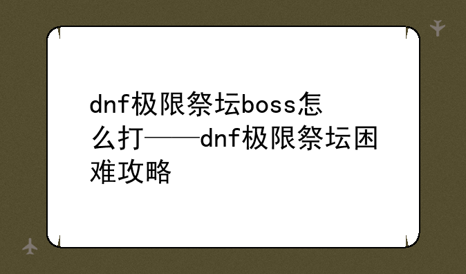 dnf极限祭坛boss怎么打——dnf极限祭坛困难攻略