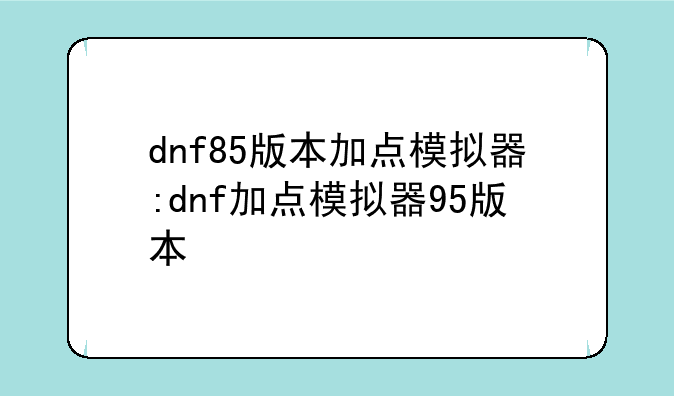dnf85版本加点模拟器:dnf加点模拟器95版本