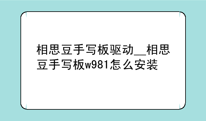 相思豆手写板驱动__相思豆手写板w981怎么安装