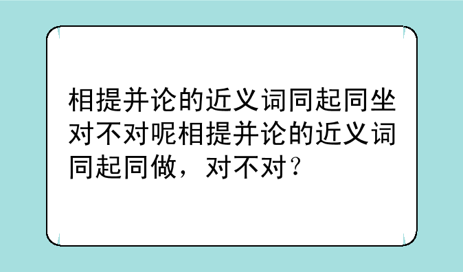 相提并论的近义词同起同坐对不对呢相提并论的近义词同起同做，对不对？