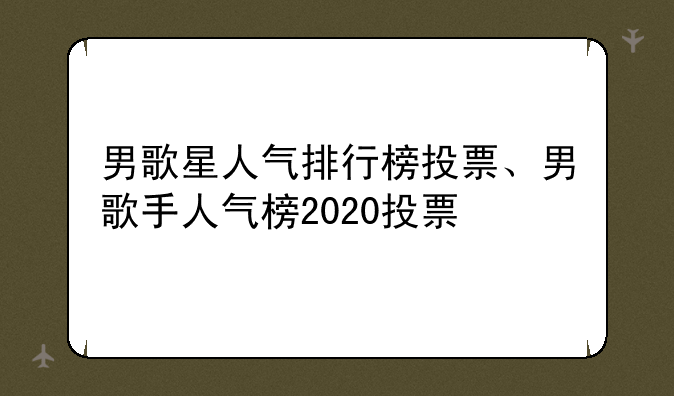 男歌星人气排行榜投票、男歌手人气榜2020投票