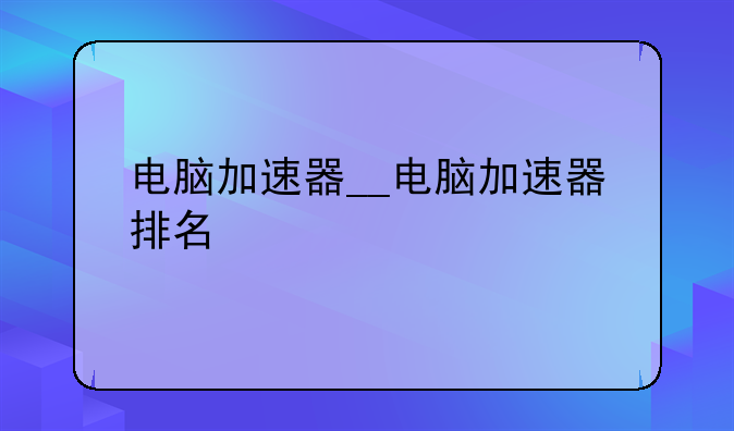电脑加速器__电脑加速器排名