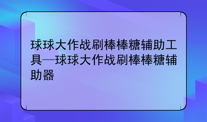 球球大作战刷棒棒糖辅助工具—球球大作战刷棒棒糖辅助器