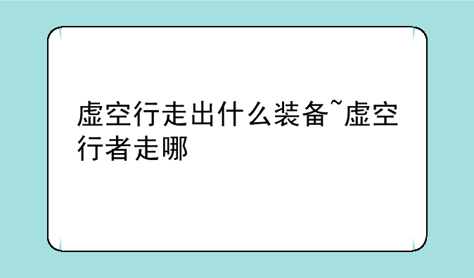 虚空行走出什么装备~虚空行者走哪