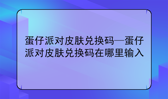 蛋仔派对皮肤兑换码—蛋仔派对皮肤兑换码在哪里输入