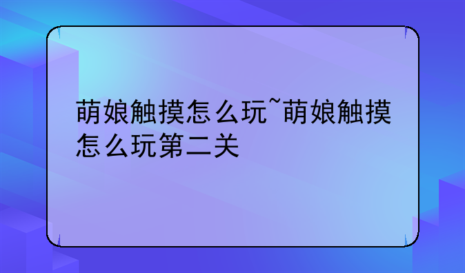 萌娘触摸怎么玩~萌娘触摸怎么玩第二关