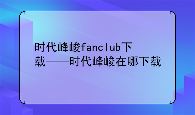 时代峰峻fanclub下载——时代峰峻在哪下载