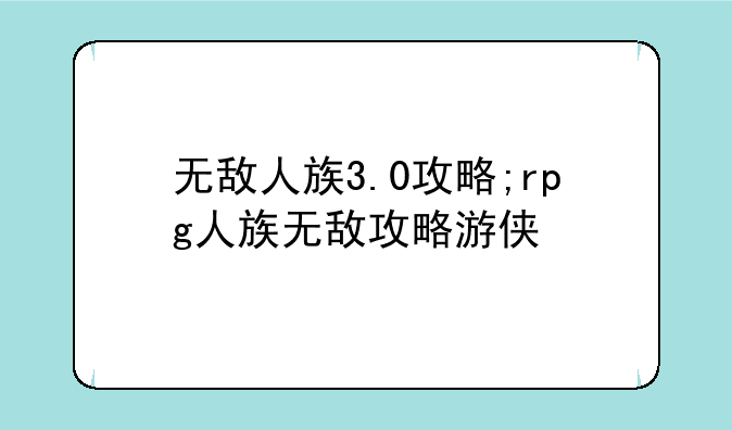 无敌人族3.0攻略;rpg人族无敌攻略游侠