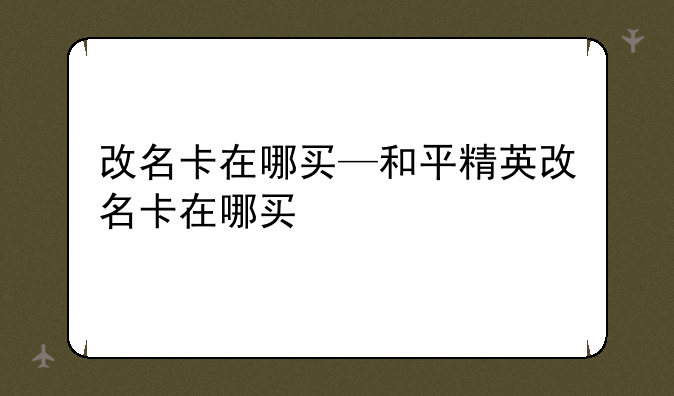 改名卡在哪买—和平精英改名卡在哪买