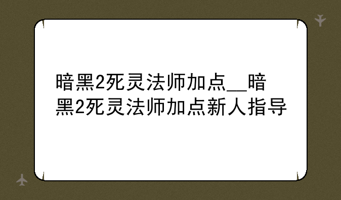 暗黑2死灵法师加点__暗黑2死灵法师加点新人指导