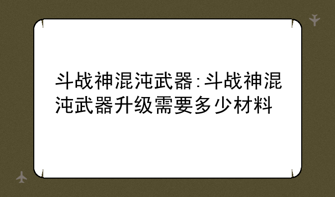 斗战神混沌武器:斗战神混沌武器升级需要多少材料