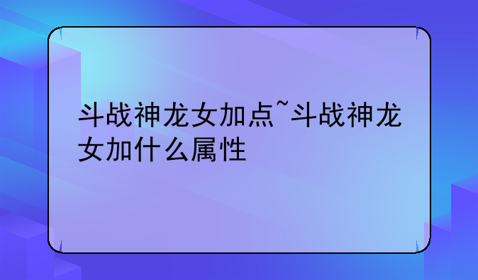 斗战神龙女加点~斗战神龙女加什么属性