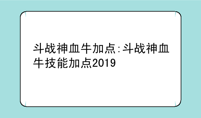 斗战神血牛加点:斗战神血牛技能加点2019