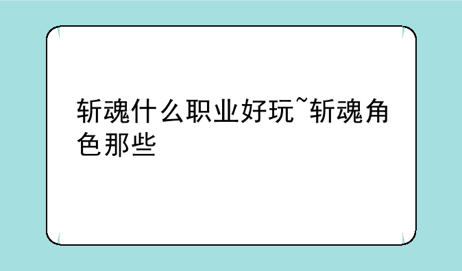 斩魂什么职业好玩~斩魂角色那些