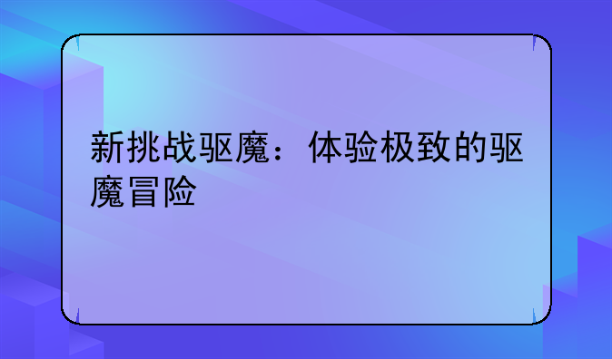 新挑战驱魔：体验极致的驱魔冒险
